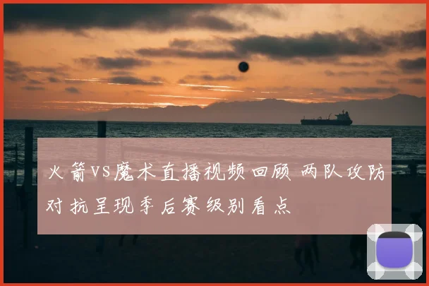 火箭vs魔术直播视频回顾 两队攻防对抗呈现季后赛级别看点