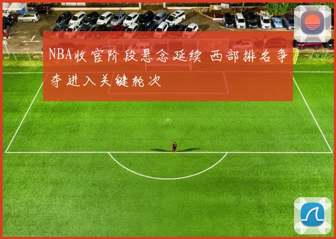 NBA收官阶段悬念延续 西部排名争夺进入关键轮次
