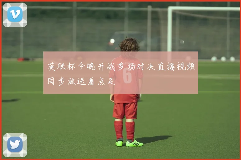 英联杯今晚开战多场对决直播视频同步放送看点足