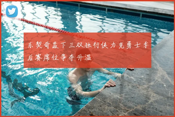 东契奇轰下三双独行侠力克勇士季后赛席位争夺升温