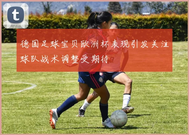 德国足球宝贝欧洲杯表现引发关注球队战术调整受期待