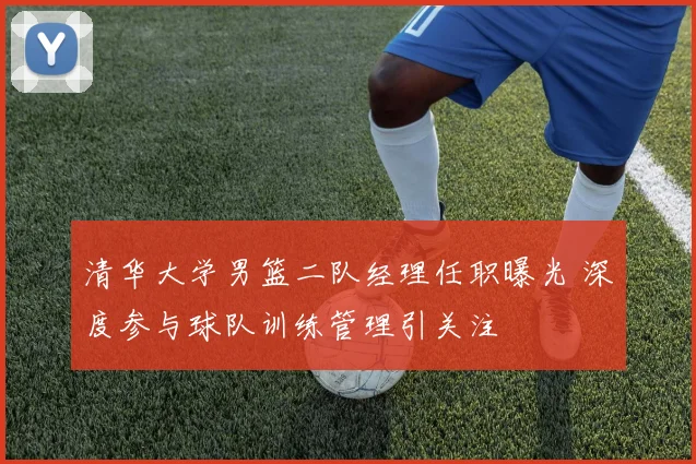 清华大学男篮二队经理任职曝光 深度参与球队训练管理引关注