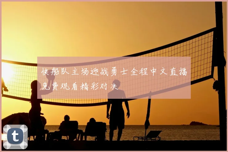 快船队主场迎战勇士全程中文直播免费观看精彩对决