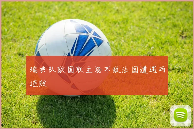 瑞典队欧国联主场不敌法国遭遇两连败