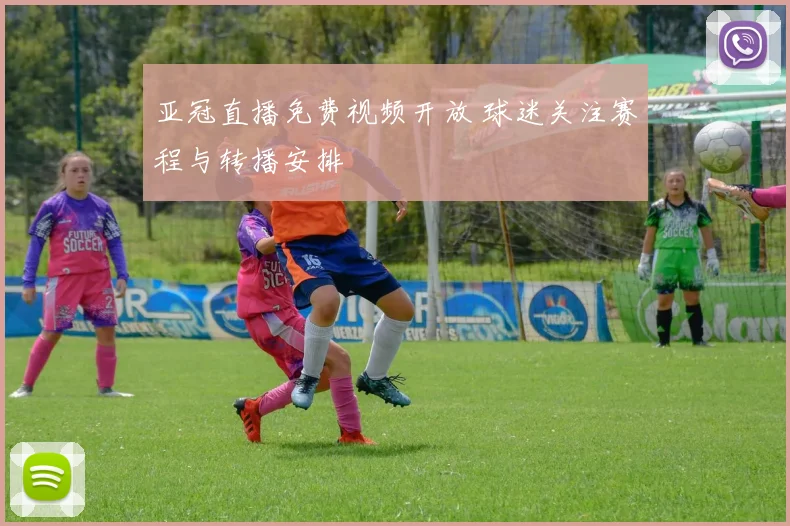 亚冠直播免费视频开放 球迷关注赛程与转播安排