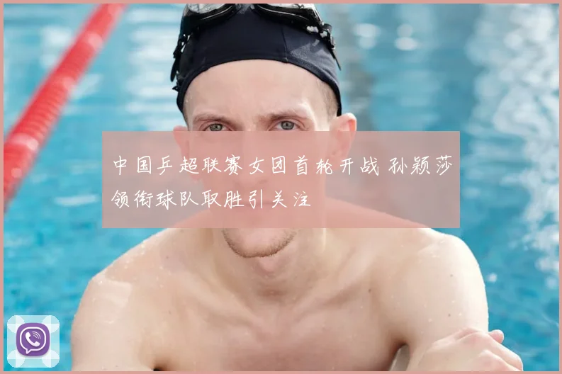 中国乒超联赛女团首轮开战 孙颖莎领衔球队取胜引关注