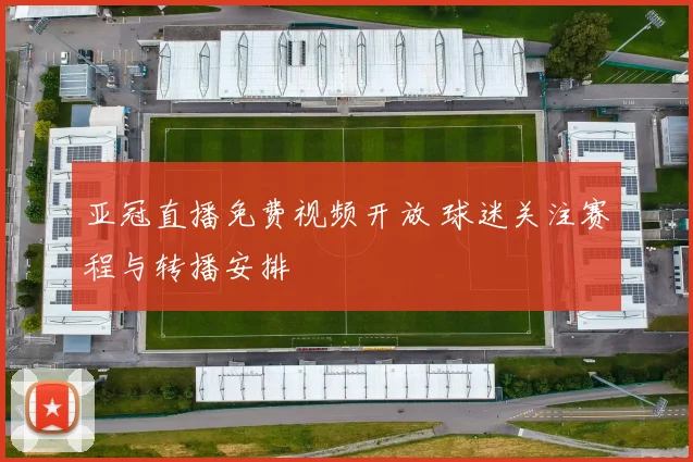 亚冠直播免费视频开放 球迷关注赛程与转播安排