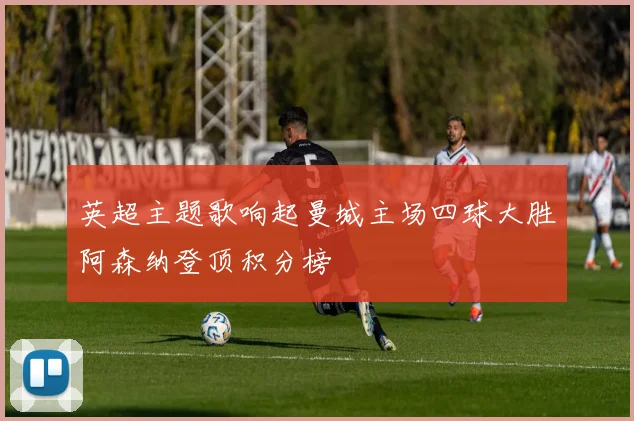 英超主题歌响起曼城主场四球大胜阿森纳登顶积分榜