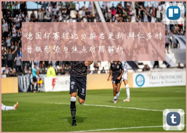 德国杯赛程比分排名更新 拜仁多特晋级形势与焦点对阵解析
