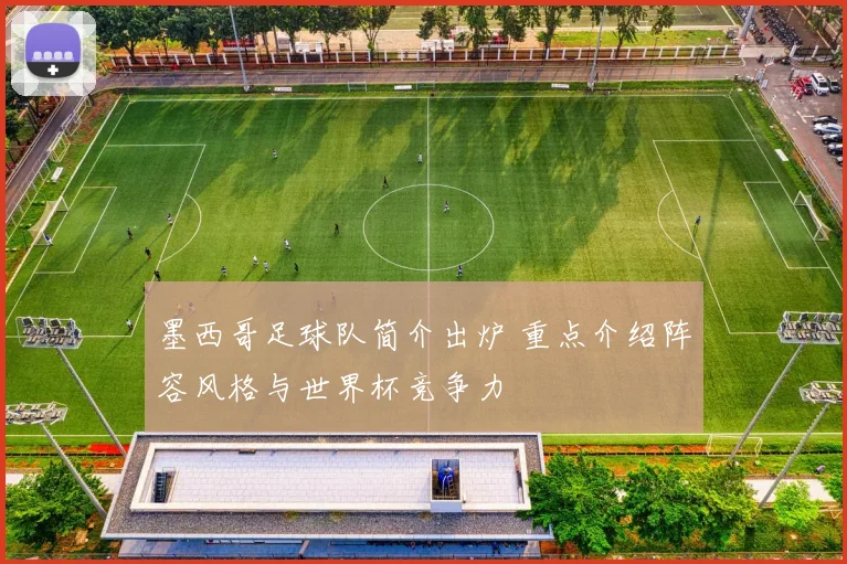 墨西哥足球队简介出炉 重点介绍阵容风格与世界杯竞争力