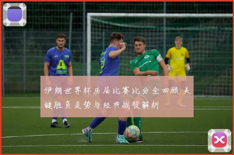 伊朗世界杯历届比赛比分全回顾 关键胜负走势与经典战役解析