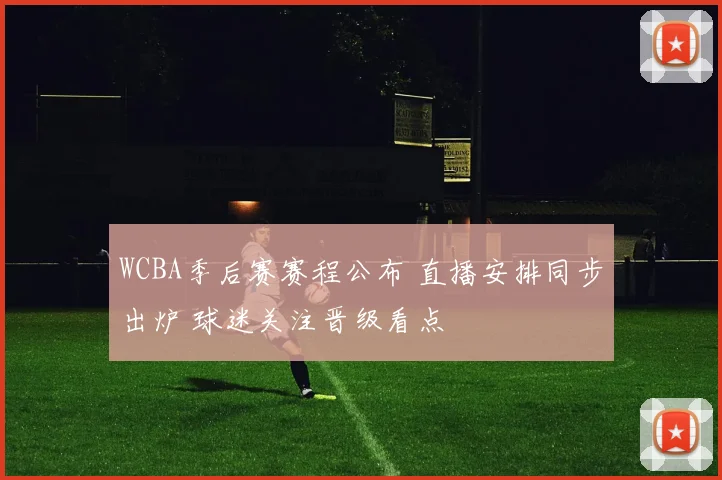 WCBA季后赛赛程公布 直播安排同步出炉 球迷关注晋级看点