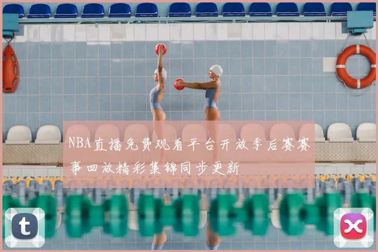 NBA直播免费观看平台开放季后赛赛事回放精彩集锦同步更新
