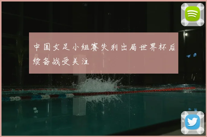 中国女足小组赛失利出局世界杯后续备战受关注