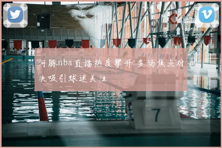 河豚nba直播热度攀升 多场焦点对决吸引球迷关注