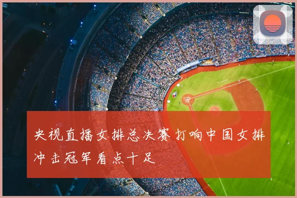 央视直播女排总决赛打响中国女排冲击冠军看点十足