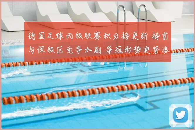 德国足球丙级联赛积分榜更新 榜首与保级区竞争加剧 争冠形势更紧凑