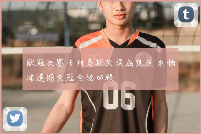 欧冠决赛卡利乌斯失误成焦点 利物浦遗憾失冠全场回顾