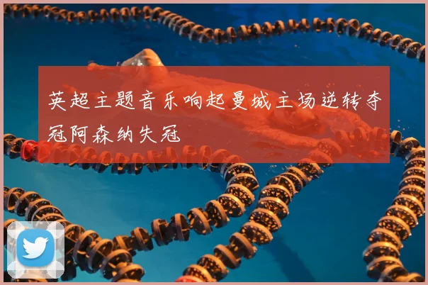 英超主题音乐响起曼城主场逆转夺冠阿森纳失冠