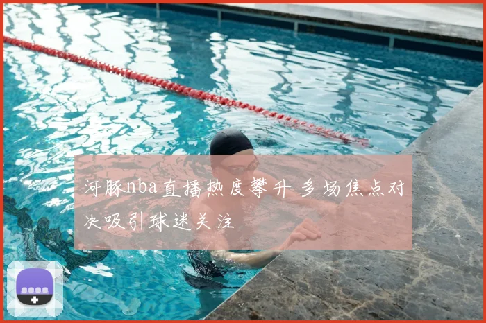 河豚nba直播热度攀升 多场焦点对决吸引球迷关注