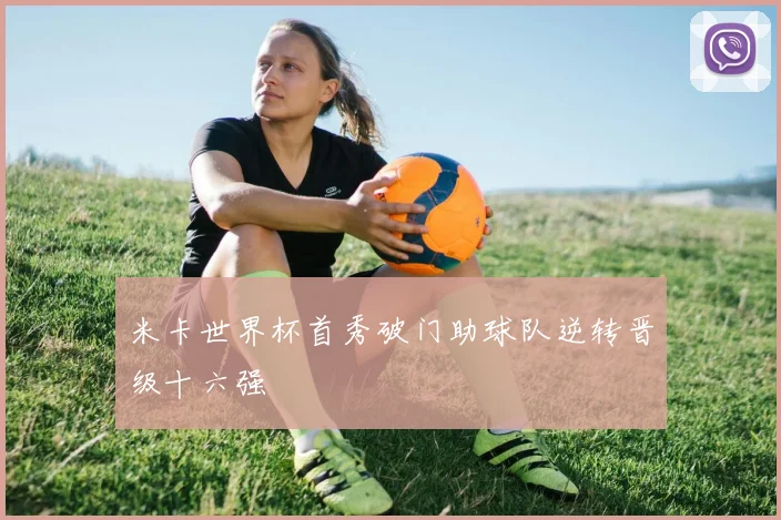 米卡世界杯首秀破门助球队逆转晋级十六强