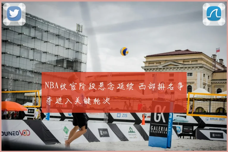 NBA收官阶段悬念延续 西部排名争夺进入关键轮次