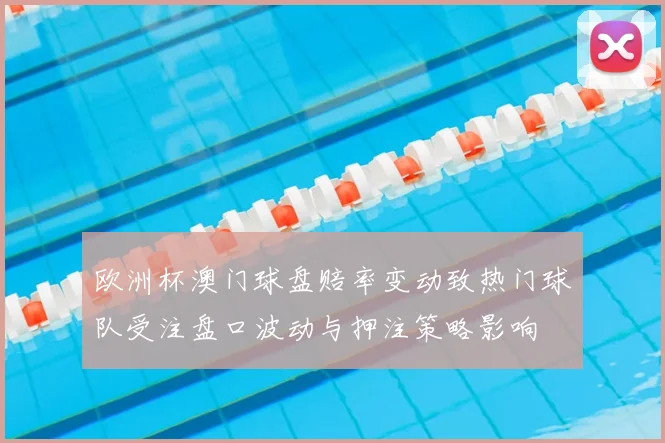 欧洲杯澳门球盘赔率变动致热门球队受注盘口波动与押注策略影响