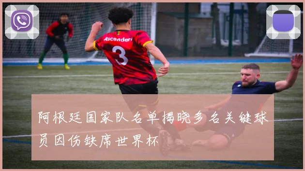 阿根廷国家队名单揭晓多名关键球员因伤缺席世界杯