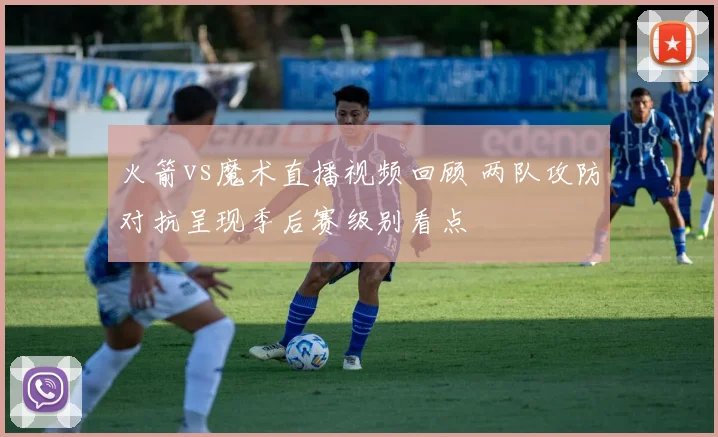 火箭vs魔术直播视频回顾 两队攻防对抗呈现季后赛级别看点