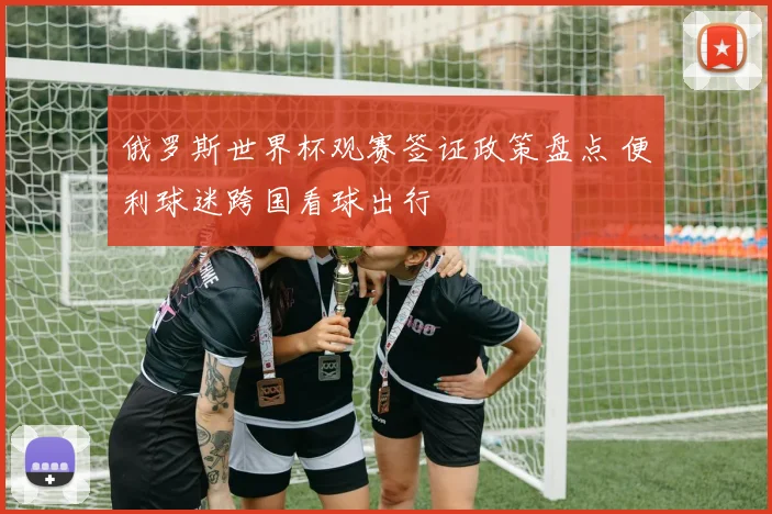 俄罗斯世界杯观赛签证政策盘点 便利球迷跨国看球出行