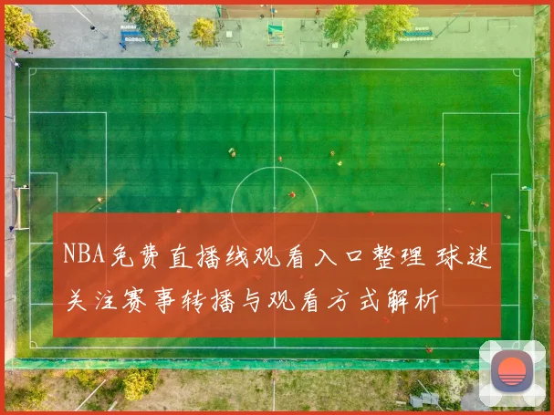 NBA免费直播线观看入口整理 球迷关注赛事转播与观看方式解析