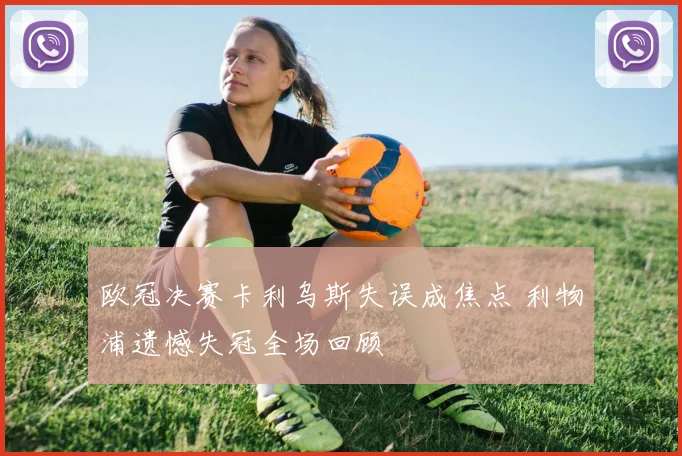欧冠决赛卡利乌斯失误成焦点 利物浦遗憾失冠全场回顾