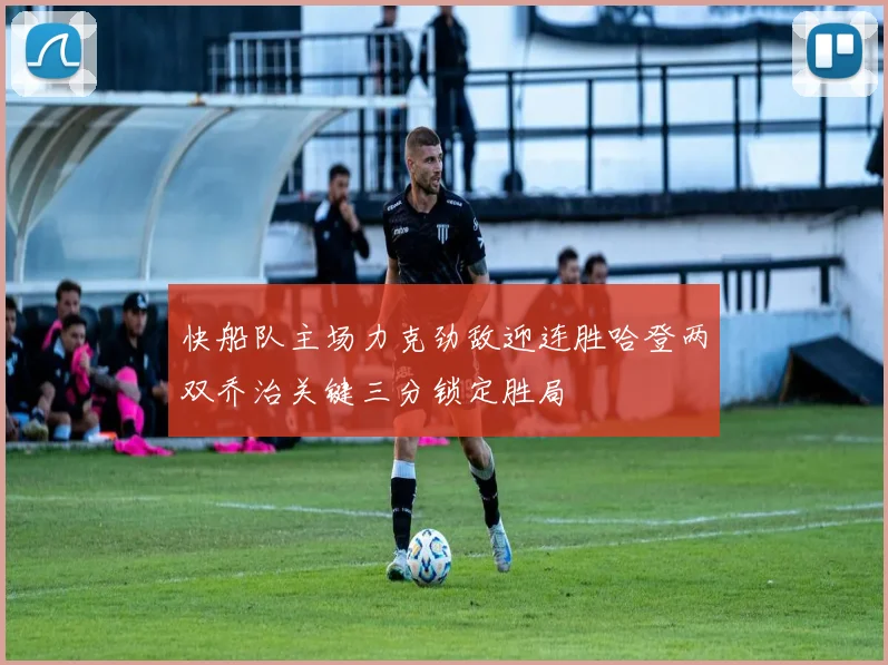 快船队主场力克劲敌迎连胜哈登两双乔治关键三分锁定胜局