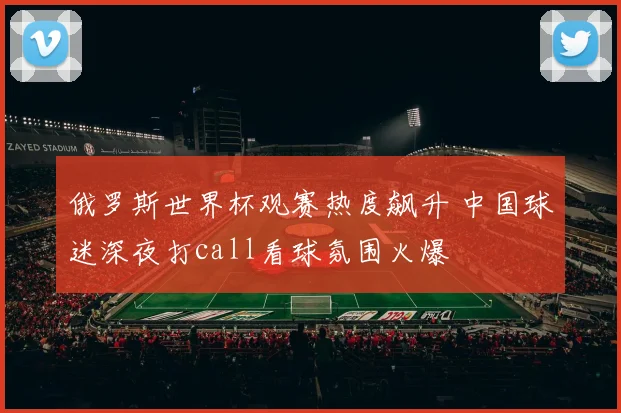 俄罗斯世界杯观赛热度飙升 中国球迷深夜打call看球氛围火爆