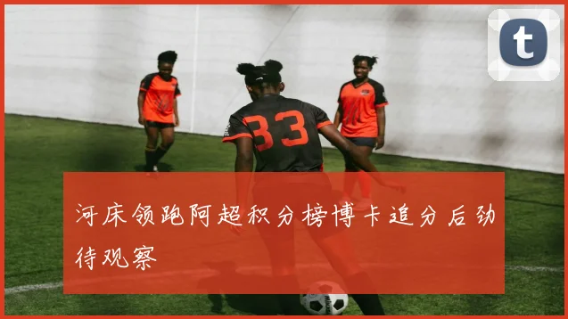 河床领跑阿超积分榜博卡追分后劲待观察
