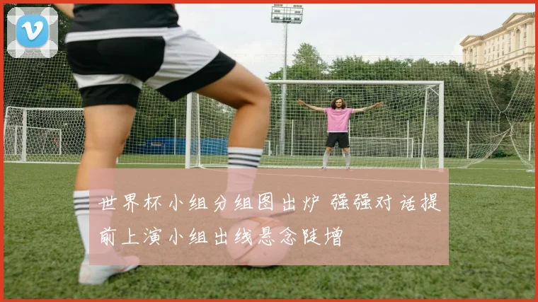 世界杯小组分组图出炉 强强对话提前上演小组出线悬念陡增
