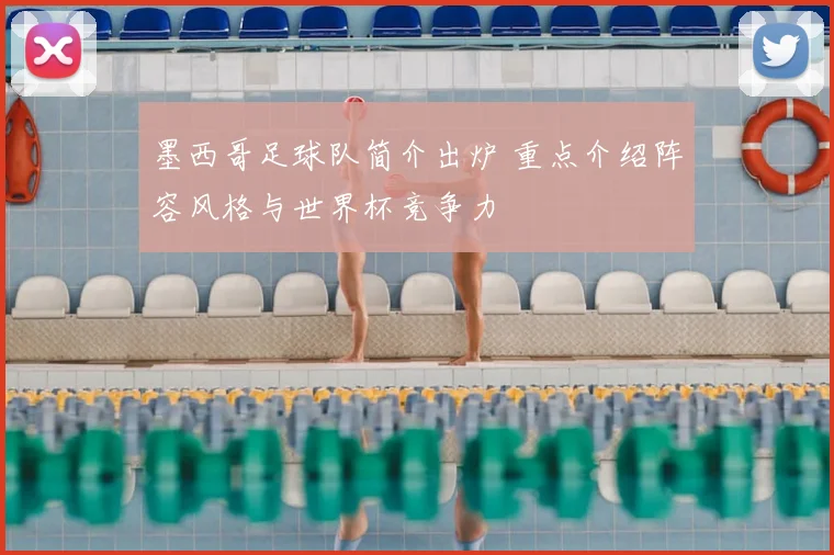 墨西哥足球队简介出炉 重点介绍阵容风格与世界杯竞争力