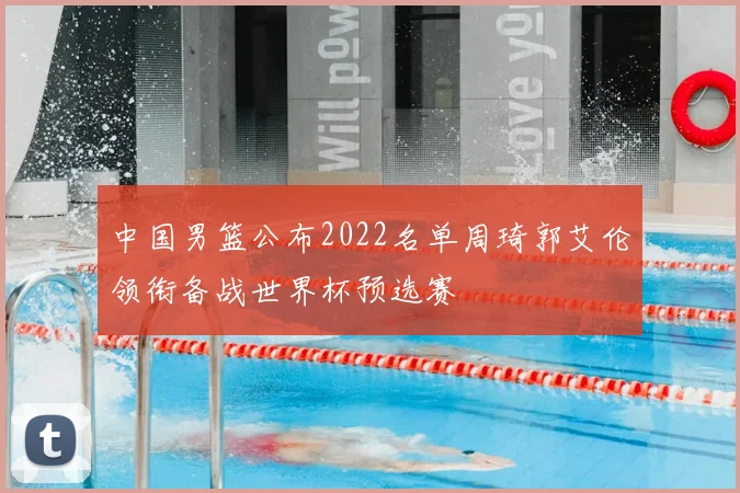 中国男篮公布2022名单周琦郭艾伦领衔备战世界杯预选赛