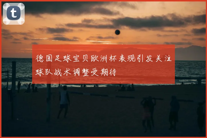 德国足球宝贝欧洲杯表现引发关注球队战术调整受期待