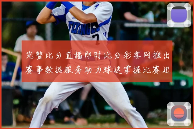 完整比分直播即时比分彩客网推出赛事数据服务助力球迷掌握比赛进程