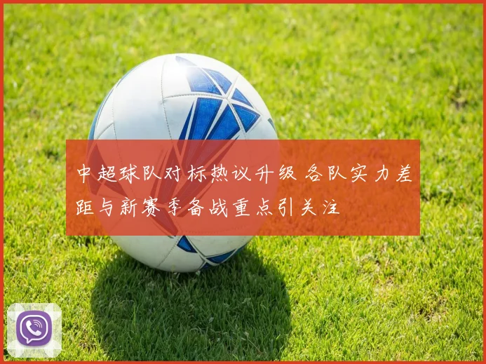 中超球队对标热议升级 各队实力差距与新赛季备战重点引关注