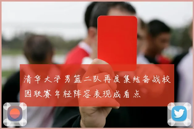 清华大学男篮二队再度集结备战校园联赛年轻阵容表现成看点