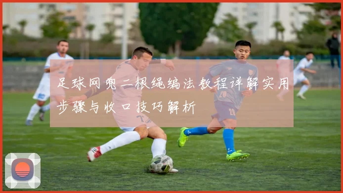 足球网兜二根绳编法教程详解实用步骤与收口技巧解析