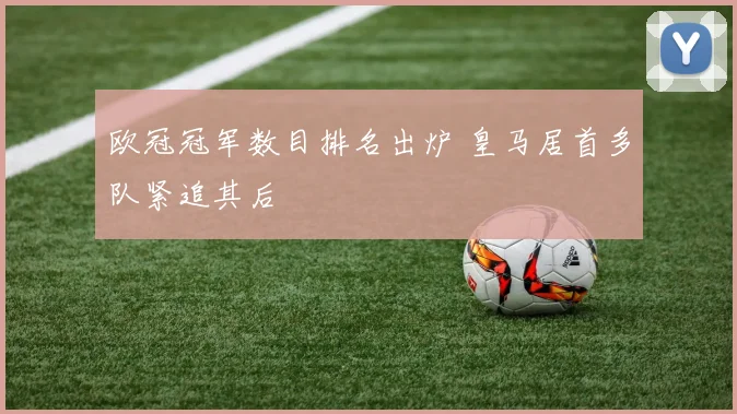 欧冠冠军数目排名出炉 皇马居首多队紧追其后