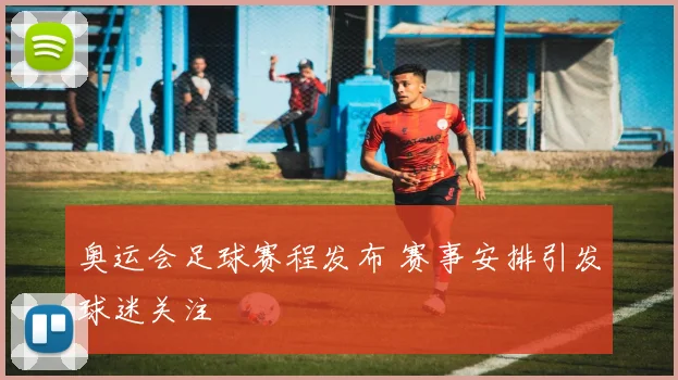 奥运会足球赛程发布 赛事安排引发球迷关注