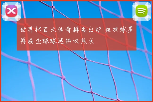 世界杯百大传奇排名出炉 经典球星再成全球球迷热议焦点