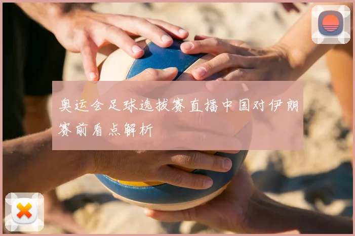奥运会足球选拔赛直播中国对伊朗赛前看点解析