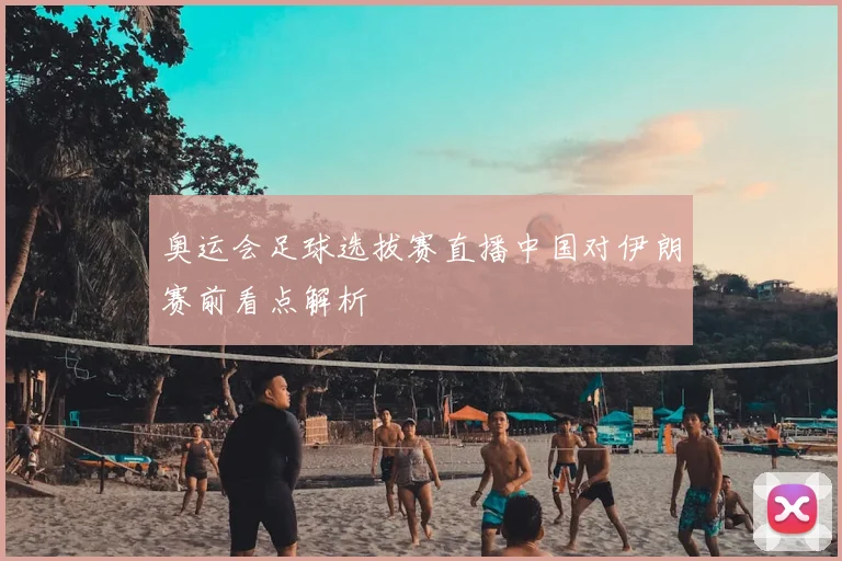 奥运会足球选拔赛直播中国对伊朗赛前看点解析