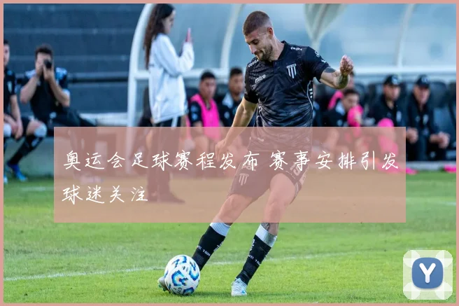 奥运会足球赛程发布 赛事安排引发球迷关注