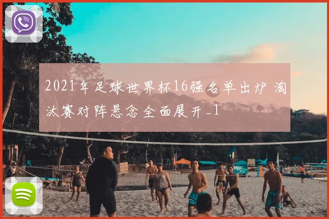 2021年足球世界杯16强名单出炉 淘汰赛对阵悬念全面展开_1